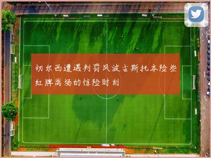 切尔西遭遇判罚风波古斯托本险些红牌离场的惊险时刻