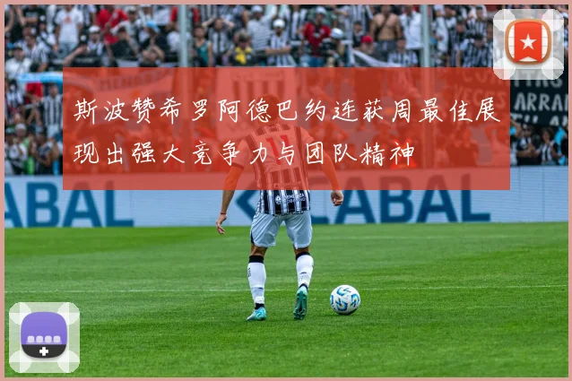 斯波赞希罗阿德巴约连获周最佳展现出强大竞争力与团队精神
