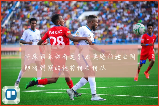 河床俱乐部有意引进奥塔门迪合同即将到期的他将何去何从