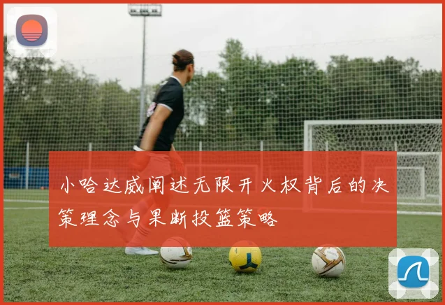 小哈达威阐述无限开火权背后的决策理念与果断投篮策略