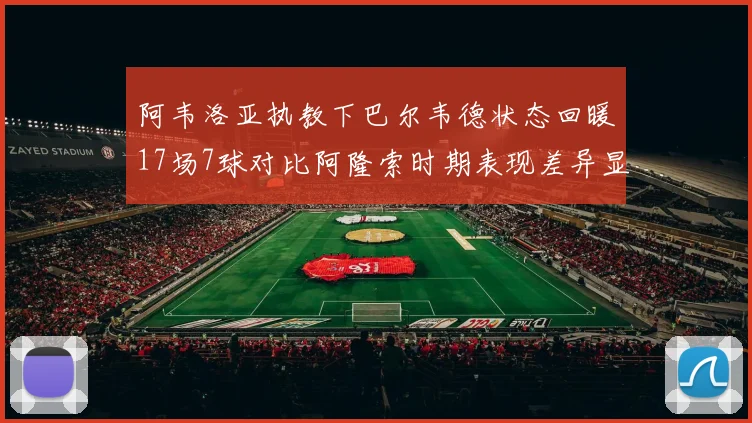 阿韦洛亚执教下巴尔韦德状态回暖17场7球对比阿隆索时期表现差异显著