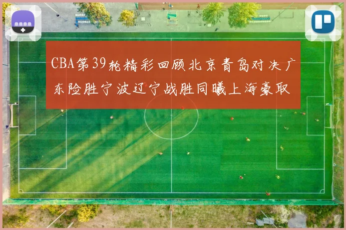 CBA第39轮精彩回顾北京青岛对决广东险胜宁波辽宁战胜同曦上海豪取20连胜