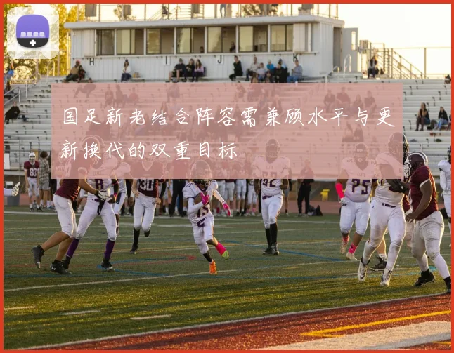 国足新老结合阵容需兼顾水平与更新换代的双重目标